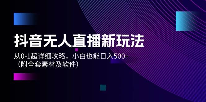 抖音无人直播新玩法，从0-1超详细攻略，小白也能日入500+（附全套素材…-天涯网