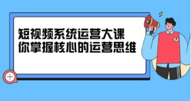 短视频系统运营大课-掌握核心运营思维-价值7800元-天涯网